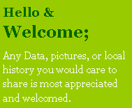 Text Box: Hello & Welcome; Any Data, pictures, or local history you would care to share is most appreciated and welcomed. 